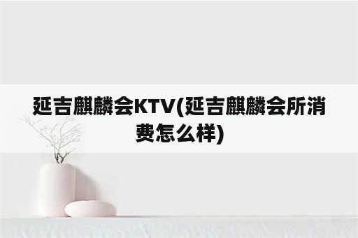 延吉麒麟会KTV(延吉麒麟会所消费怎么样)