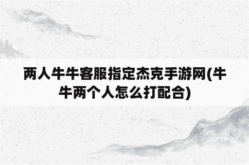 两人牛牛客服指定杰克手游网(牛牛两个人怎么打配合)