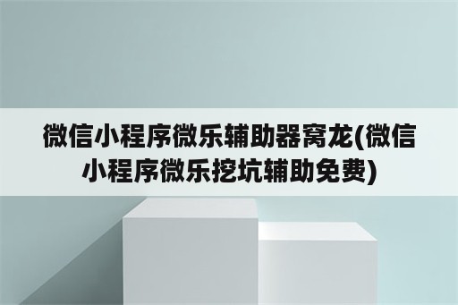 微信小程序微乐辅助器窝龙(微信小程序微乐挖坑辅助免费)