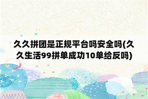 久久拼团是正规平台吗安全吗(久久生活99拼单成功10单给反吗)