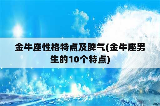 金牛座性格特点及脾气(金牛座男生的10个特点)