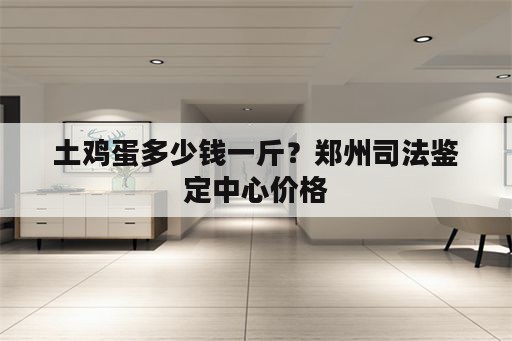 土鸡蛋多少钱一斤？郑州司法鉴定中心价格