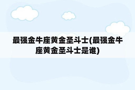 最强金牛座黄金圣斗士(最强金牛座黄金圣斗士是谁)