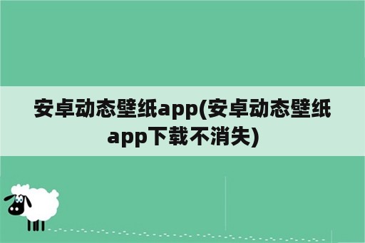 安卓动态壁纸app(安卓动态壁纸app下载不消失)