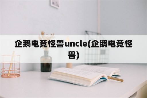 企鹅电竞怪兽uncle(企鹅电竞怪兽)