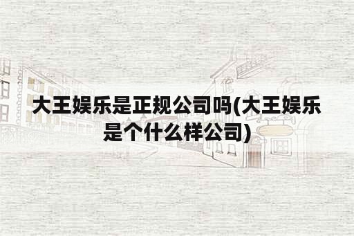 大王娱乐是正规公司吗(大王娱乐是个什么样公司)