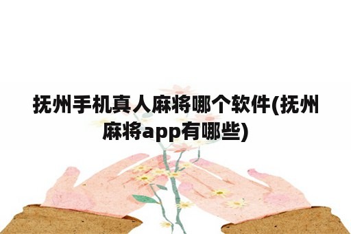 抚州手机真人麻将哪个软件(抚州麻将app有哪些)