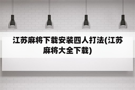 江苏麻将下载安装四人打法(江苏麻将大全下载)