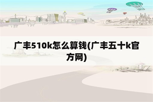 广丰510k怎么算钱(广丰五十k官方网)