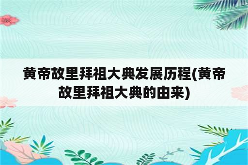 黄帝故里拜祖大典发展历程(黄帝故里拜祖大典的由来)