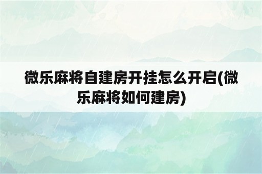 微乐麻将自建房开挂怎么开启(微乐麻将如何建房)