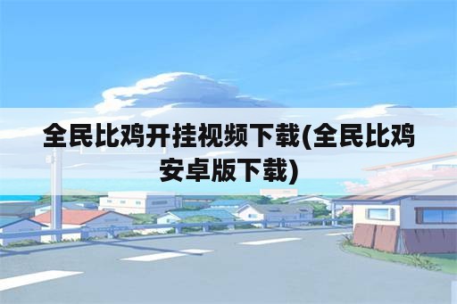 全民比鸡开挂视频下载(全民比鸡安卓版下载)