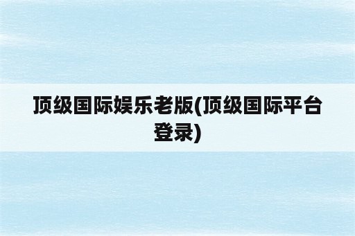 顶级国际娱乐老版(顶级国际平台登录)