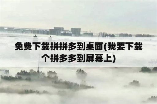 免费下载拼拼多到桌面(我要下载个拼多多到屏幕上)