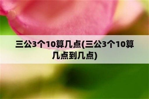 三公3个10算几点(三公3个10算几点到几点)