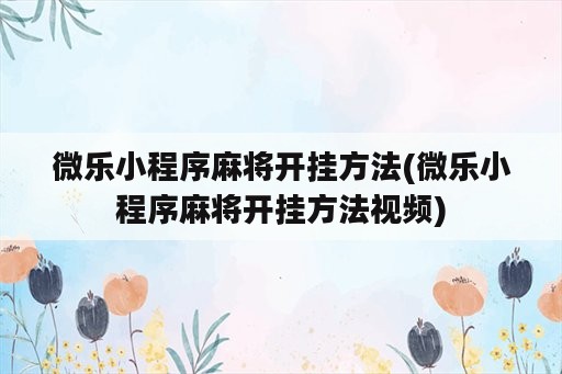 微乐小程序麻将开挂方法(微乐小程序麻将开挂方法视频)