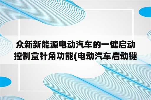 众新新能源电动汽车的一健启动控制盒针角功能(电动汽车启动键)