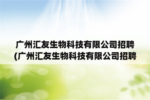 广州汇友生物科技有限公司招聘(广州汇友生物科技有限公司招聘信息)