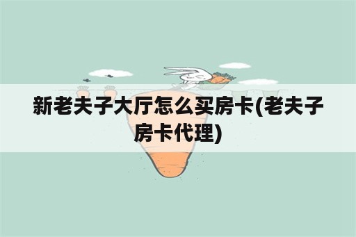 新老夫子大厅怎么买房卡(老夫子房卡代理)