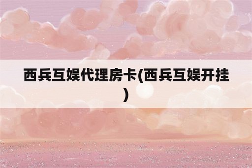 西兵互娱代理房卡(西兵互娱开挂)