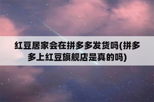 红豆居家会在拼多多发货吗(拼多多上红豆旗舰店是真的吗)