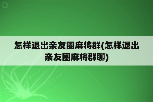 怎样退出亲友圈麻将群(怎样退出亲友圈麻将群聊)