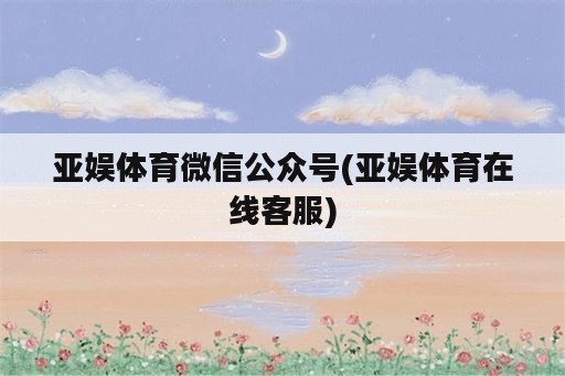 亚娱体育微信公众号(亚娱体育在线客服)