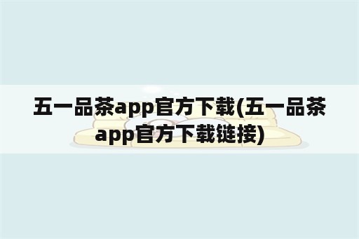 五一品茶app官方下载(五一品茶app官方下载链接)