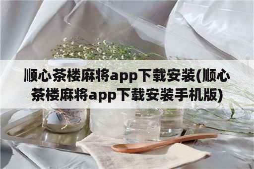 顺心茶楼麻将app下载安装(顺心茶楼麻将app下载安装手机版)