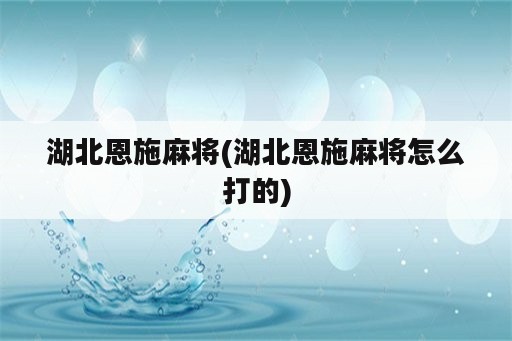 湖北恩施麻将(湖北恩施麻将怎么打的)