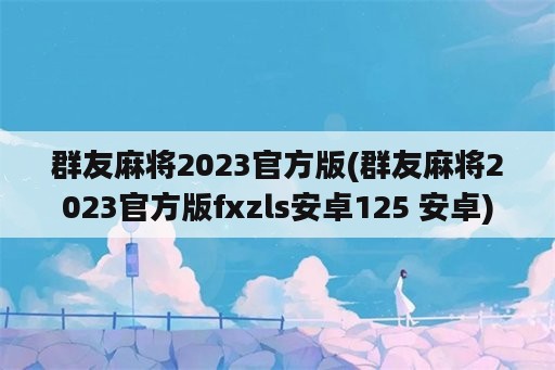 群友麻将2023官方版(群友麻将2023官方版fxzls安卓125 安卓)