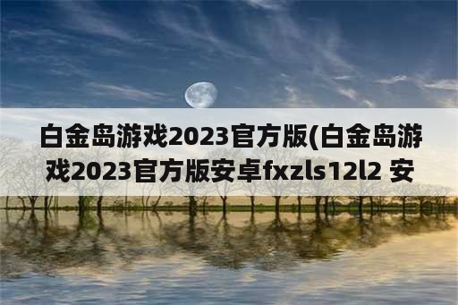 白金岛游戏2023官方版(白金岛游戏2023官方版安卓fxzls12l2 安卓)