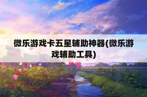 微乐游戏卡五星<strong>辅助</strong>神器(微乐游戏<strong>辅助</strong>工具)