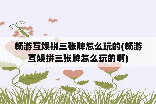 畅游互娱拼三张牌怎么玩的(畅游互娱拼三张牌怎么玩的啊)