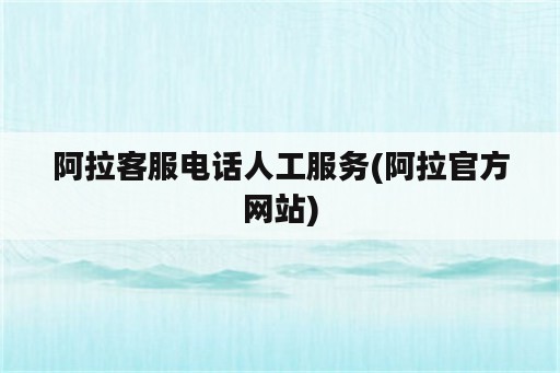 阿拉客服电话人工服务(阿拉官方网站)