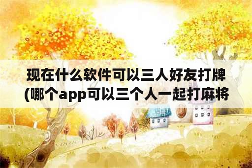 现在什么软件可以三人好友打牌(哪个app可以三个人一起打麻将)