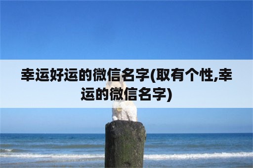 幸运好运的微信名字(取有个性,幸运的微信名字)