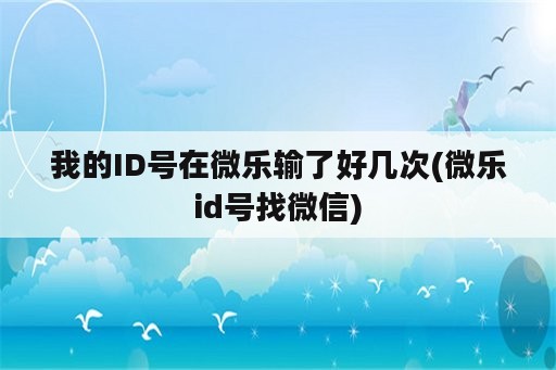 我的ID号在微乐输了好几次(微乐id号找微信)