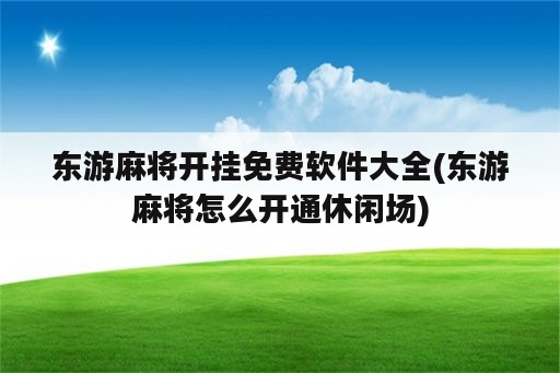 东游麻将开挂免费软件大全(东游麻将怎么开通休闲场)