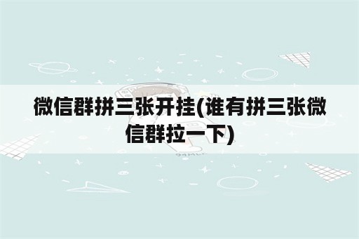 微信群拼三张开挂(谁有拼三张微信群拉一下)