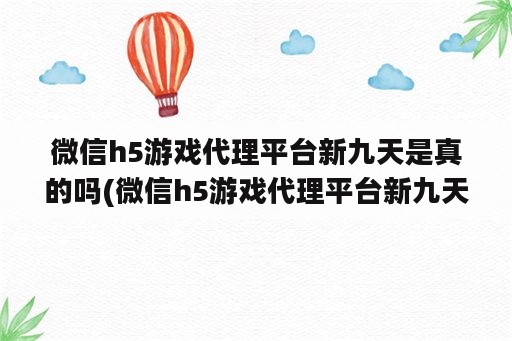 微信h5游戏代理平台新九天是真的吗(微信h5游戏代理平台新九天是真的吗)