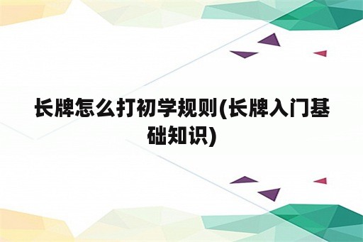 长牌怎么打初学规则(长牌入门基础知识)