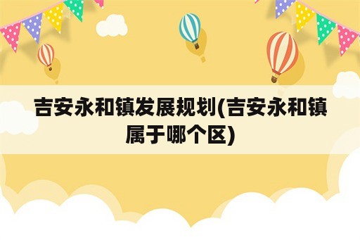 吉安永和镇发展规划(吉安永和镇属于哪个区)