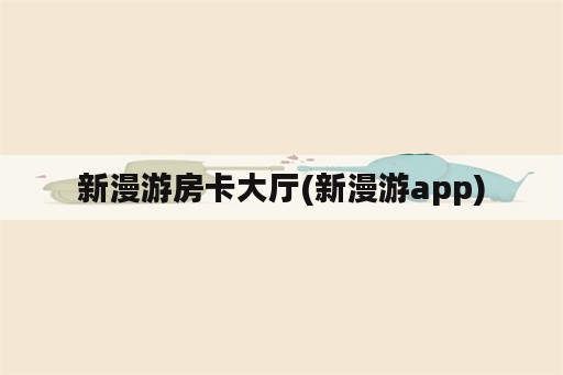 新漫游房卡大厅(新漫游app)