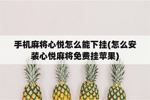 手机麻将心悦怎么能下挂(怎么安装心悦麻将免费挂苹果)