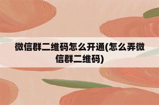 微信群二维码怎么开通(怎么弄微信群二维码)