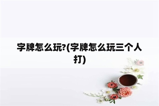 字牌怎么玩?(字牌怎么玩三个人打)