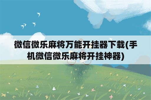 微信微乐麻将万能开挂器下载(手机微信微乐麻将开挂神器)