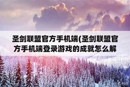 圣剑联盟官方手机端(圣剑联盟官方手机端登录游戏的成就怎么解除)