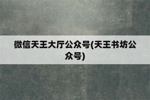 微信天王大厅公众号(天王书坊公众号)